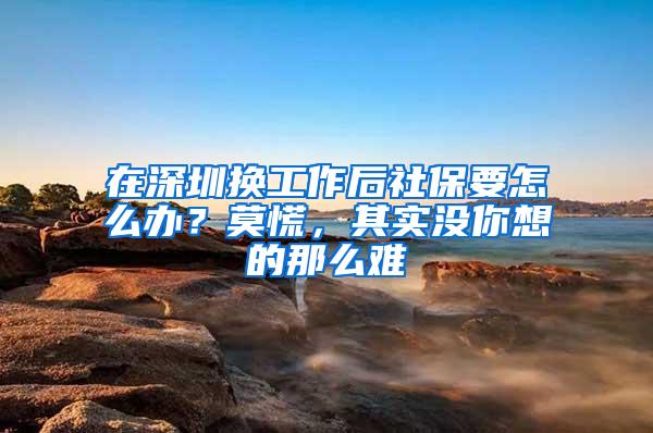在深圳换工作后社保要怎么办？莫慌，其实没你想的那么难