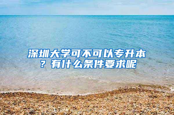 深圳大学可不可以专升本？有什么条件要求呢
