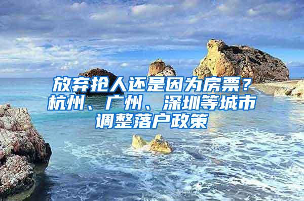 放弃抢人还是因为房票？杭州、广州、深圳等城市调整落户政策