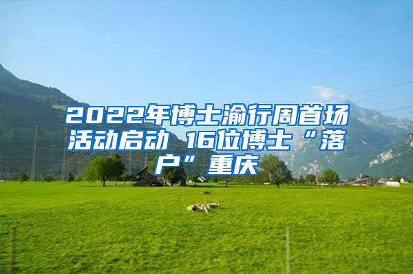 2022年博士渝行周首场活动启动 16位博士“落户”重庆