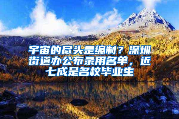 宇宙的尽头是编制？深圳街道办公布录用名单，近七成是名校毕业生