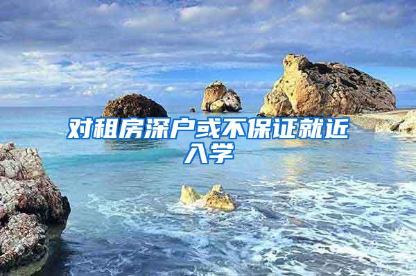 对租房深户或不保证就近入学