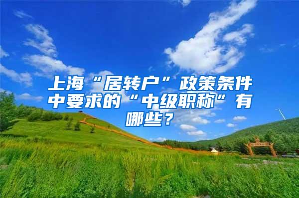 上海“居转户”政策条件中要求的“中级职称”有哪些？