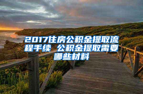 2017住房公积金提取流程手续 公积金提取需要哪些材料