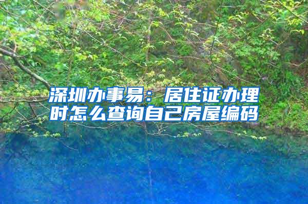 深圳办事易：居住证办理时怎么查询自己房屋编码