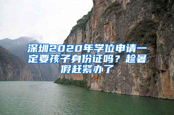 深圳2020年学位申请一定要孩子身份证吗？趁暑假赶紧办了