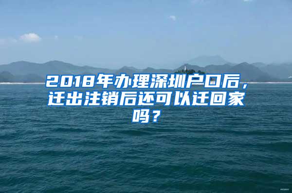 2018年办理深圳户口后，迁出注销后还可以迁回家吗？