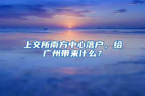 上交所南方中心落户，给广州带来什么？