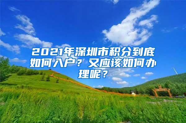 2021年深圳市积分到底如何入户？又应该如何办理呢？