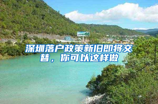 深圳落户政策新旧即将交替，你可以这样做