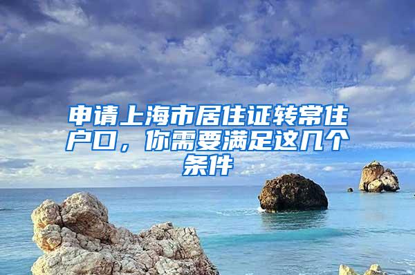 申请上海市居住证转常住户口，你需要满足这几个条件
