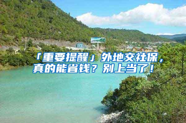 「重要提醒」外地交社保，真的能省钱？别上当了！