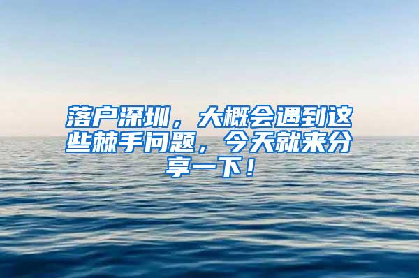 落户深圳，大概会遇到这些棘手问题，今天就来分享一下！
