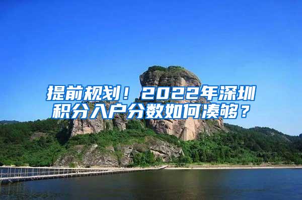 提前规划！2022年深圳积分入户分数如何凑够？