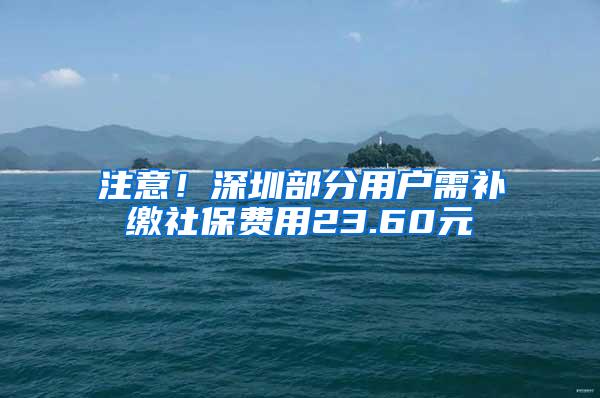 注意！深圳部分用户需补缴社保费用23.60元