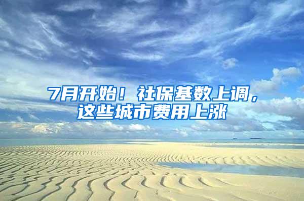 7月开始！社保基数上调，这些城市费用上涨