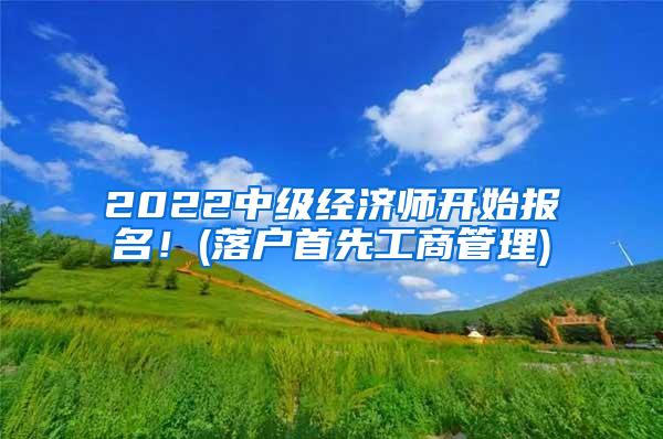 2022中级经济师开始报名！(落户首先工商管理)
