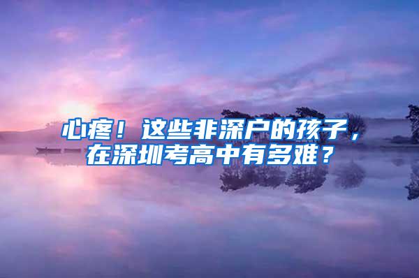心疼！这些非深户的孩子，在深圳考高中有多难？