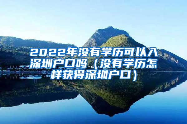 2022年没有学历可以入深圳户口吗（没有学历怎样获得深圳户口）