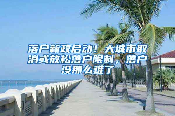 落户新政启动！大城市取消或放松落户限制，落户没那么难了