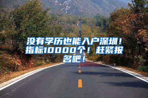 没有学历也能入户深圳！指标10000个！赶紧报名吧！