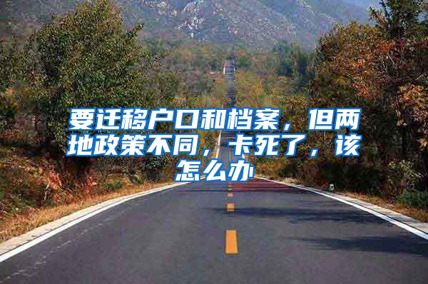 要迁移户口和档案，但两地政策不同，卡死了，该怎么办