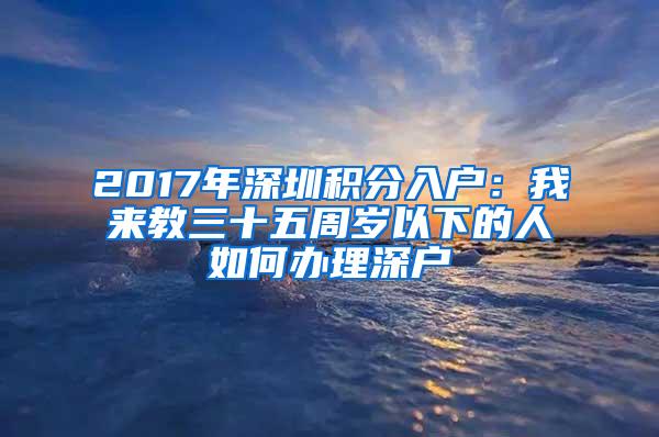 2017年深圳积分入户：我来教三十五周岁以下的人如何办理深户