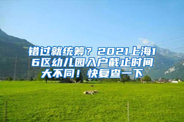 错过就统筹？2021上海16区幼儿园入户截止时间大不同！快复查一下