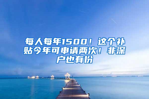 每人每年1500！这个补贴今年可申请两次！非深户也有份