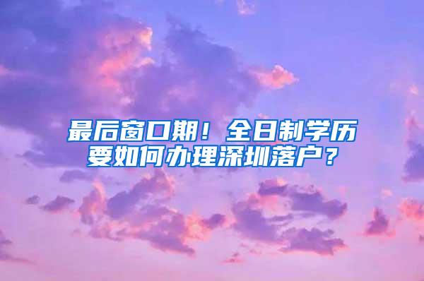 最后窗口期！全日制学历要如何办理深圳落户？