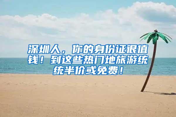 深圳人，你的身份证很值钱！到这些热门地旅游统统半价或免费！