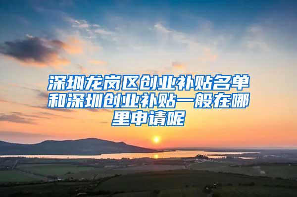 深圳龙岗区创业补贴名单和深圳创业补贴一般在哪里申请呢
