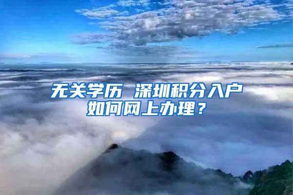 无关学历 深圳积分入户如何网上办理？
