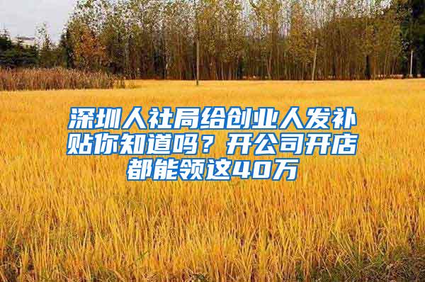 深圳人社局给创业人发补贴你知道吗？开公司开店都能领这40万