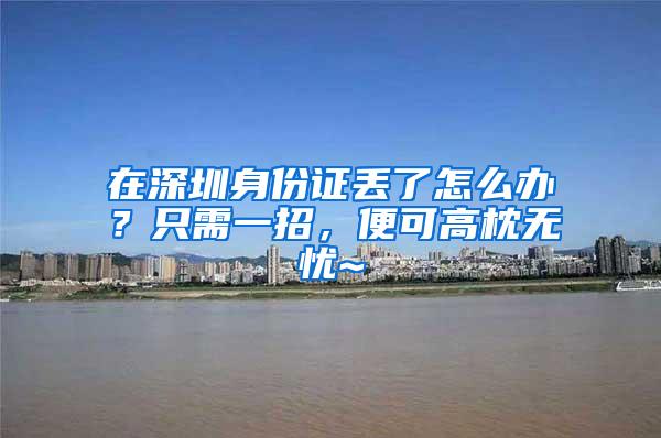 在深圳身份证丢了怎么办？只需一招，便可高枕无忧~