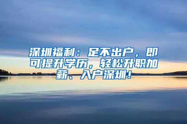 深圳福利：足不出户，即可提升学历，轻松升职加薪、入户深圳！