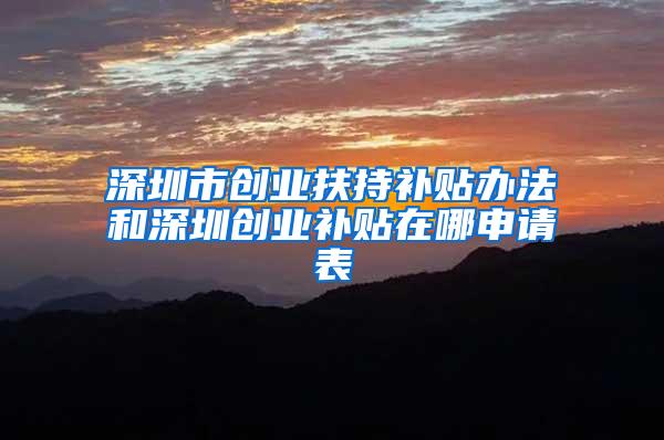 深圳市创业扶持补贴办法和深圳创业补贴在哪申请表