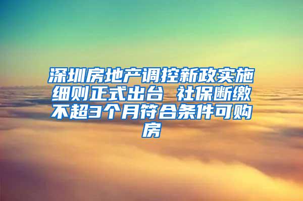 深圳房地产调控新政实施细则正式出台 社保断缴不超3个月符合条件可购房