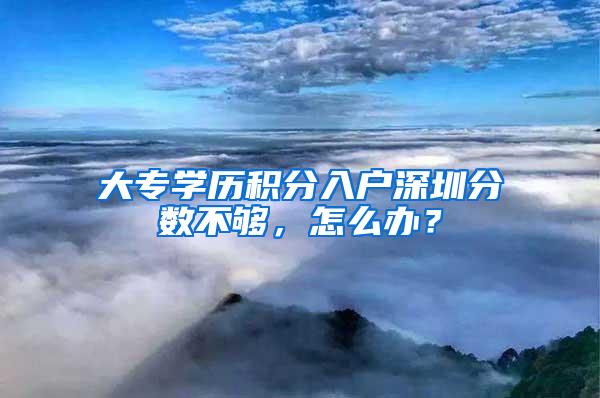 大专学历积分入户深圳分数不够，怎么办？