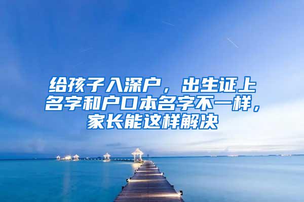 给孩子入深户，出生证上名字和户口本名字不一样，家长能这样解决