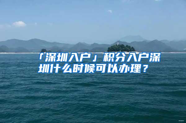 「深圳入户」积分入户深圳什么时候可以办理？
