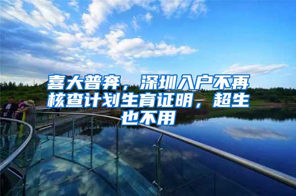 喜大普奔，深圳入户不再核查计划生育证明，超生也不用