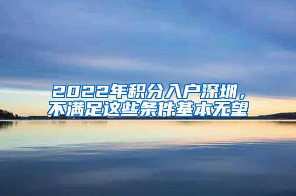 2022年积分入户深圳，不满足这些条件基本无望