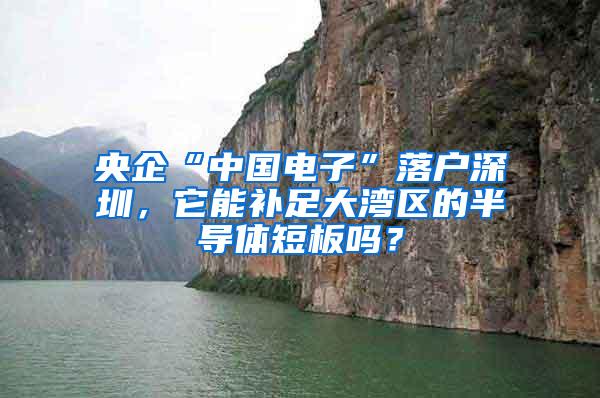 央企“中国电子”落户深圳，它能补足大湾区的半导体短板吗？