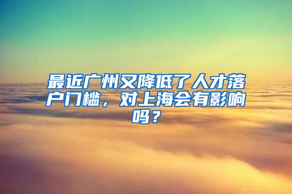 最近广州又降低了人才落户门槛，对上海会有影响吗？