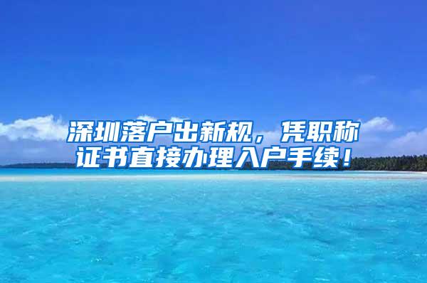深圳落户出新规，凭职称证书直接办理入户手续！