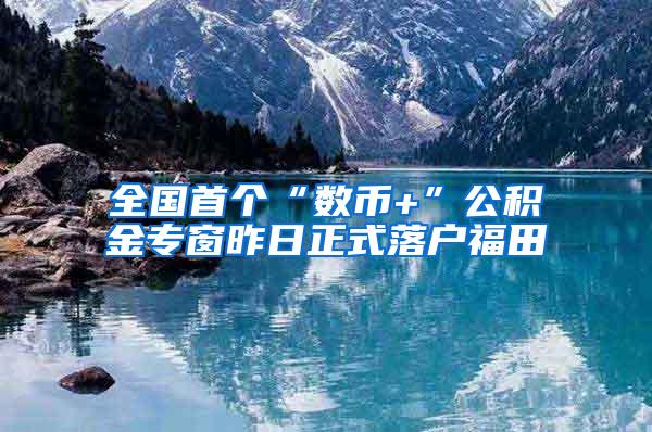 全国首个“数币+”公积金专窗昨日正式落户福田