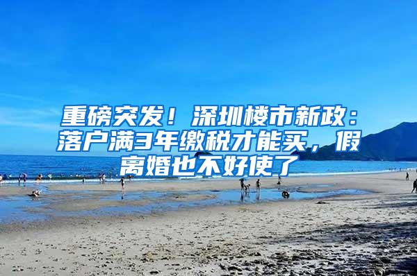 重磅突发！深圳楼市新政：落户满3年缴税才能买，假离婚也不好使了