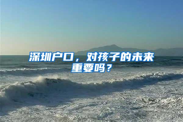 深圳户口，对孩子的未来重要吗？