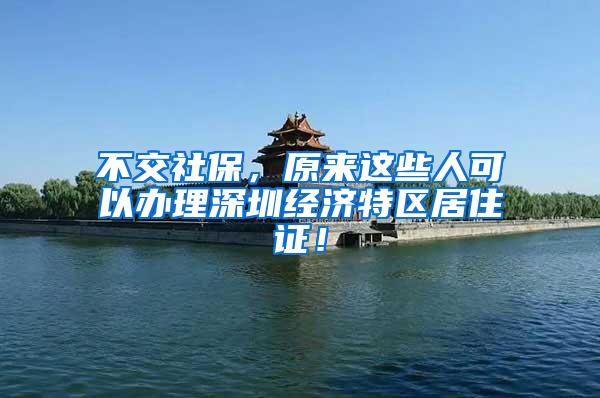 不交社保，原来这些人可以办理深圳经济特区居住证！